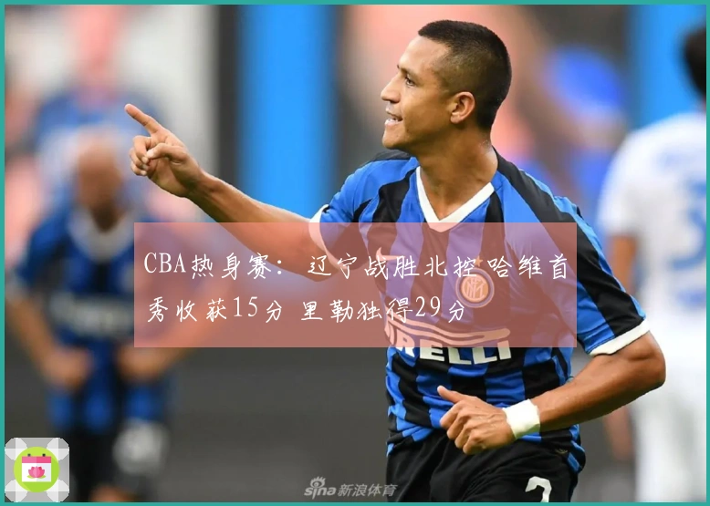 CBA热身赛：辽宁战胜北控 哈维首秀收获15分 里勒独得29分