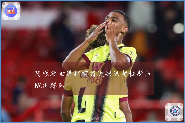 阿根廷世界杯前将迎战洪都拉斯和欧洲球队