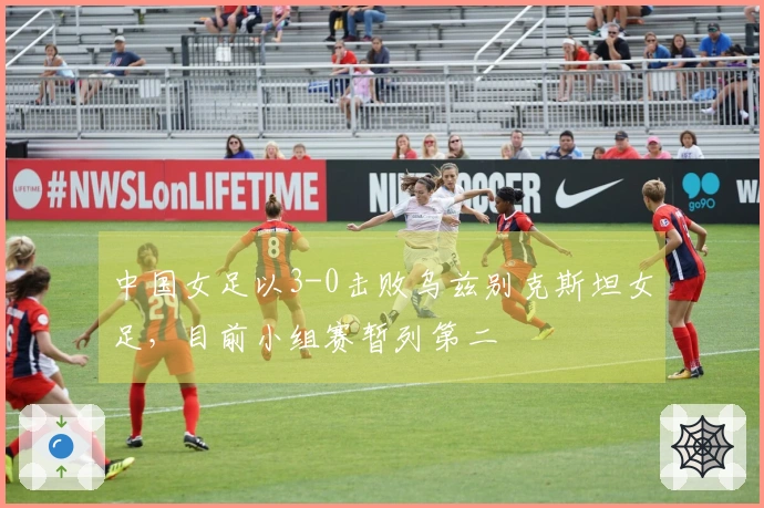 中国女足以3-0击败乌兹别克斯坦女足，目前小组赛暂列第二