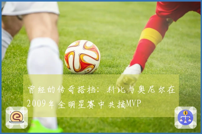 曾经的传奇搭档：科比与奥尼尔在2009年全明星赛中共摘MVP