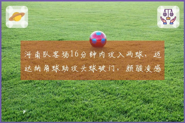 河南队客场16分钟内攻入两球，迈达纳角球助攻头球破门，颜骏凌感到无奈