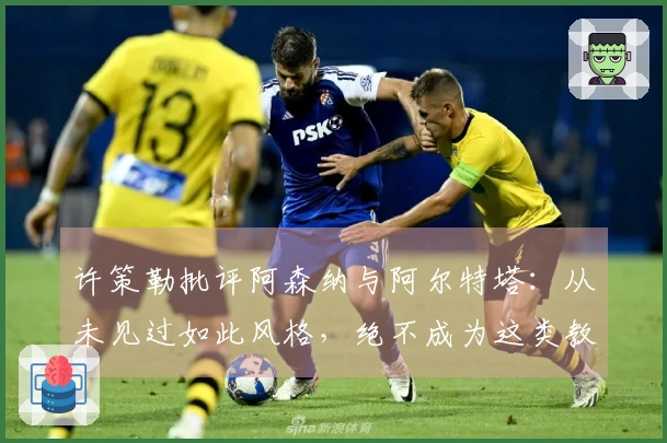 许策勒批评阿森纳与阿尔特塔：从未见过如此风格，绝不成为这类教练
