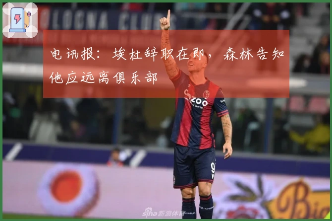 电讯报：埃杜辞职在即，森林告知他应远离俱乐部