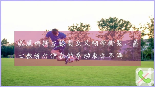 威廉姆斯左膝前交叉韧带撕裂，爵士教练对伊森的举动表示不满