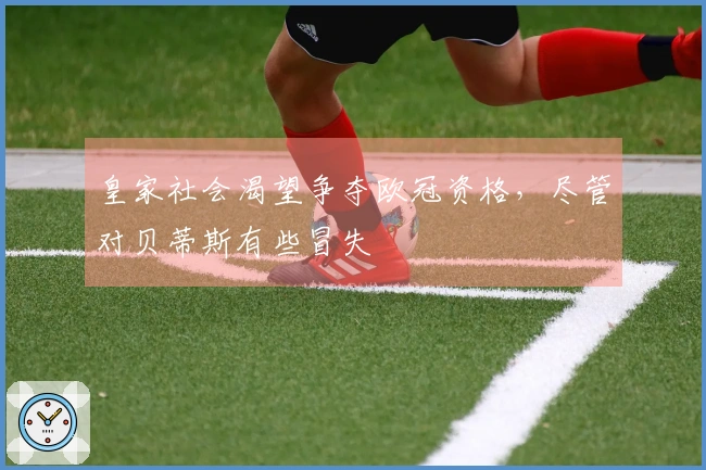 皇家社会渴望争夺欧冠资格，尽管对贝蒂斯有些冒失