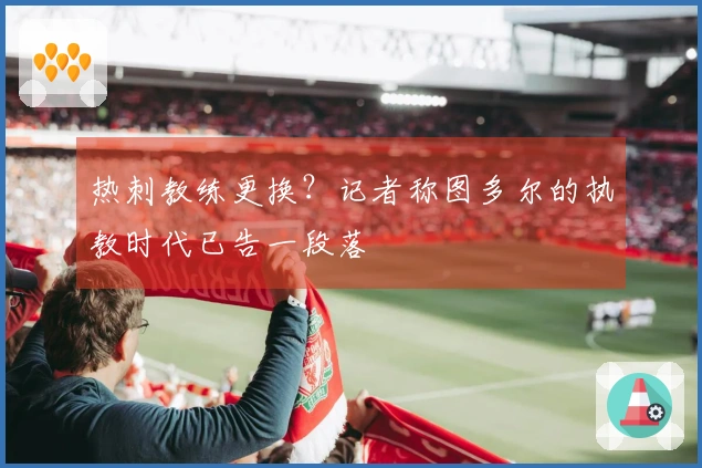 热刺教练更换？记者称图多尔的执教时代已告一段落