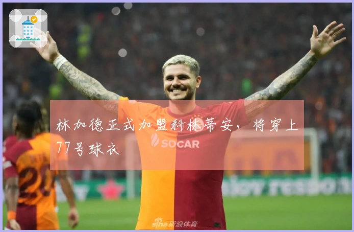 林加德正式加盟科林蒂安，将穿上77号球衣