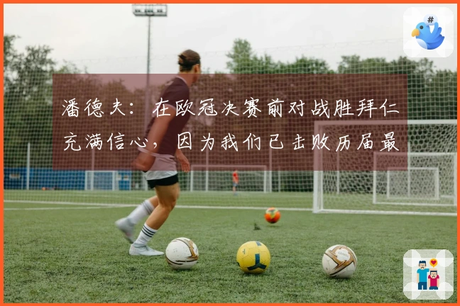 潘德夫：在欧冠决赛前对战胜拜仁充满信心，因为我们已击败历届最强巴萨