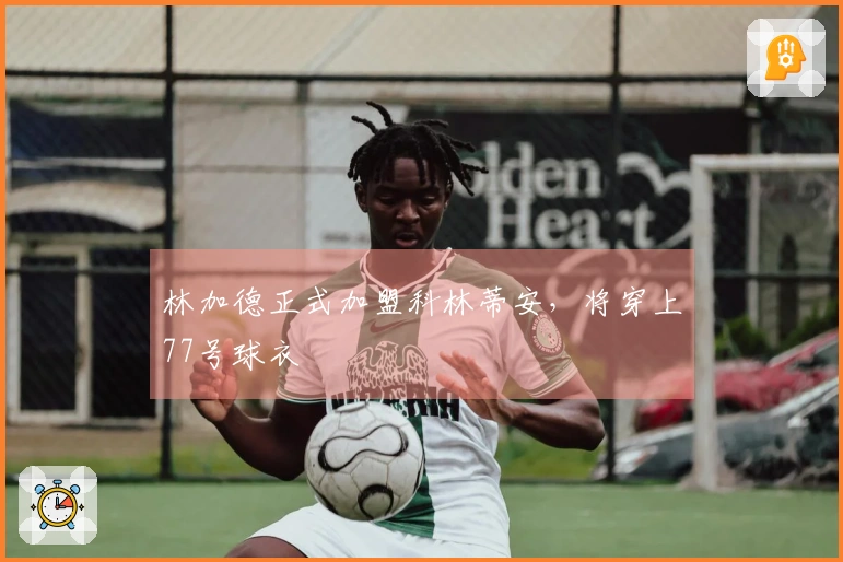 林加德正式加盟科林蒂安，将穿上77号球衣