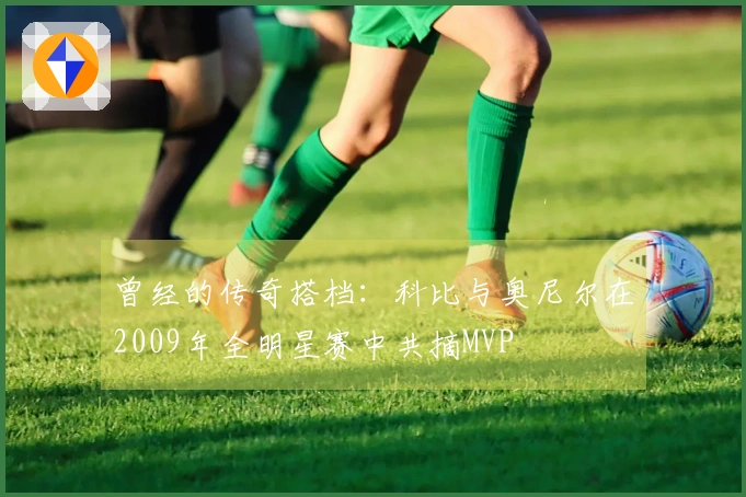 曾经的传奇搭档：科比与奥尼尔在2009年全明星赛中共摘MVP