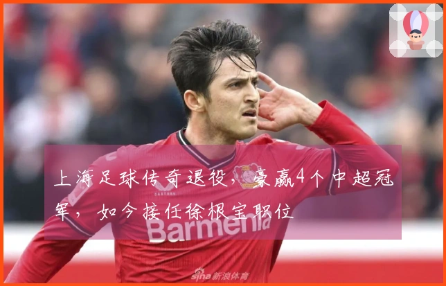 上海足球传奇退役，豪赢4个中超冠军，如今接任徐根宝职位