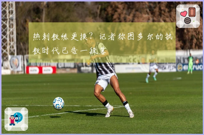 热刺教练更换？记者称图多尔的执教时代已告一段落