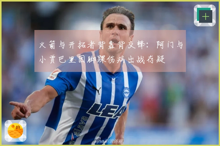 火箭与开拓者背靠背交锋：阿门与小贾巴里因脚踝伤病出战存疑