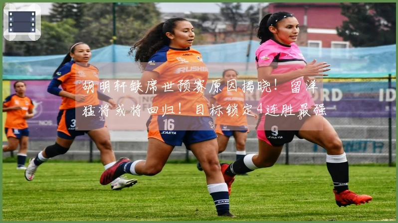 胡明轩缺席世预赛原因揭晓！留洋猛将或将回归！目标锁定4连胜最强阵容