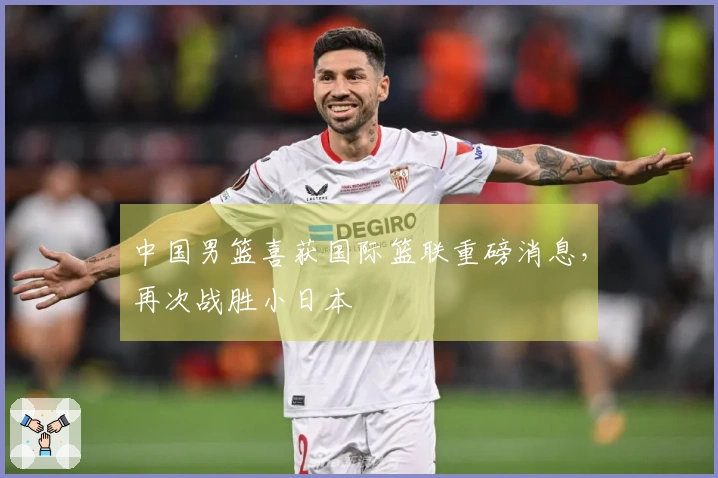 中国男篮喜获国际篮联重磅消息，再次战胜小日本