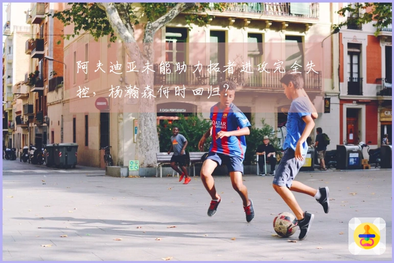 阿夫迪亚未能助力拓者进攻完全失控，杨瀚森何时回归？