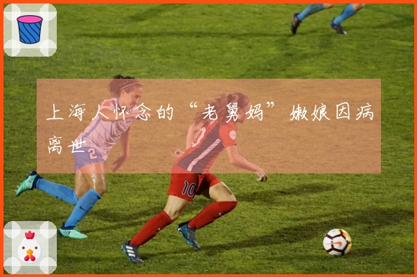 上海人怀念的“老舅妈”嫩娘因病离世