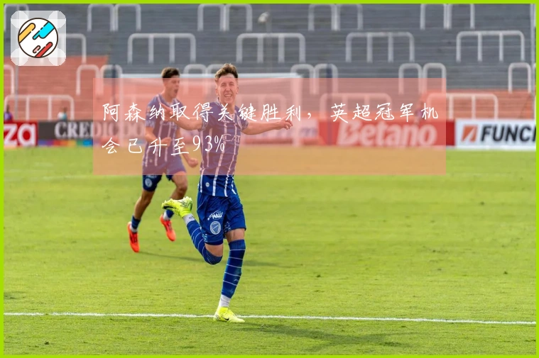 阿森纳取得关键胜利，英超冠军机会已升至93%