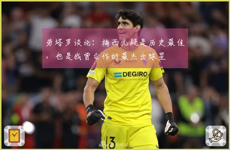 劳塔罗谈论：梅西无疑是历史最佳，也是我曾合作的最杰出球星